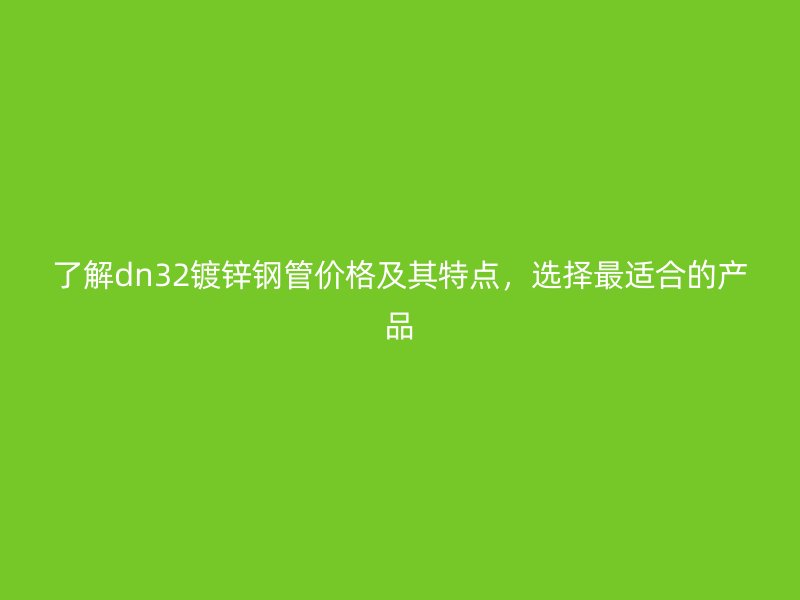 了解dn32镀锌钢管价格及其特点，选择最适合的产品