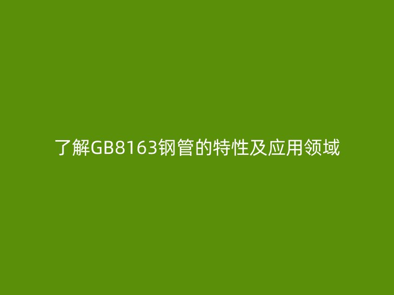 了解GB8163钢管的特性及应用领域