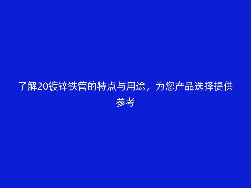 了解20镀锌铁管的特点与用途，为您产品选择提供参考