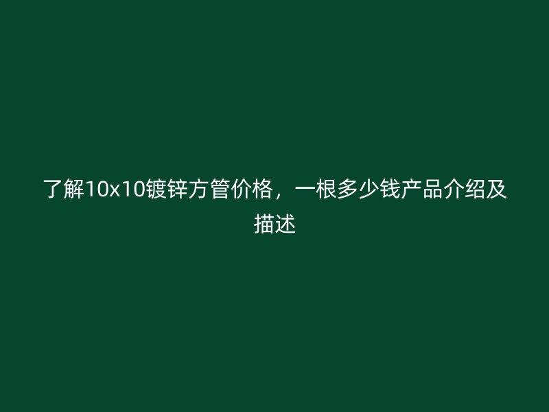 了解10x10镀锌方管价格，一根多少钱产品介绍及描述