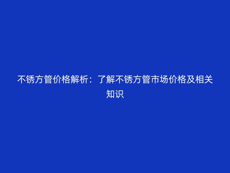 不锈方管价格解析：了解不锈方管市场价格及相关知识