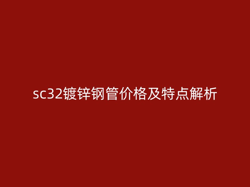 sc32镀锌钢管价格及特点解析