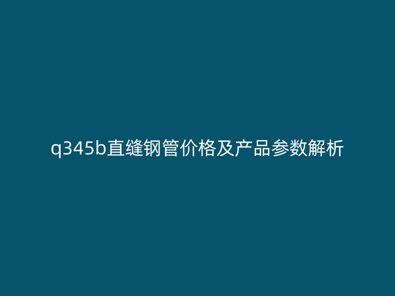 q345b直缝钢管价格及产品参数解析