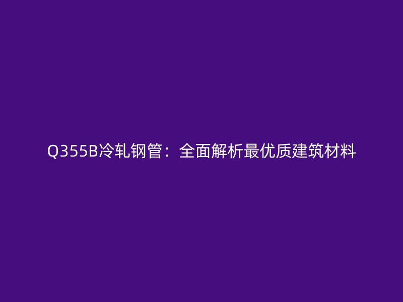 Q355B冷轧钢管：全面解析最优质建筑材料