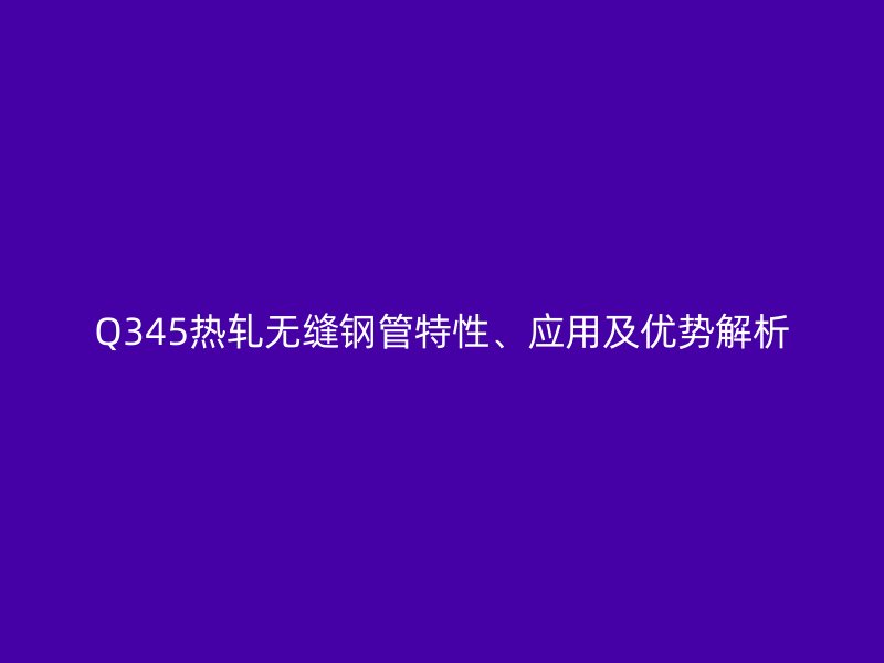 Q345热轧无缝钢管特性、应用及优势解析