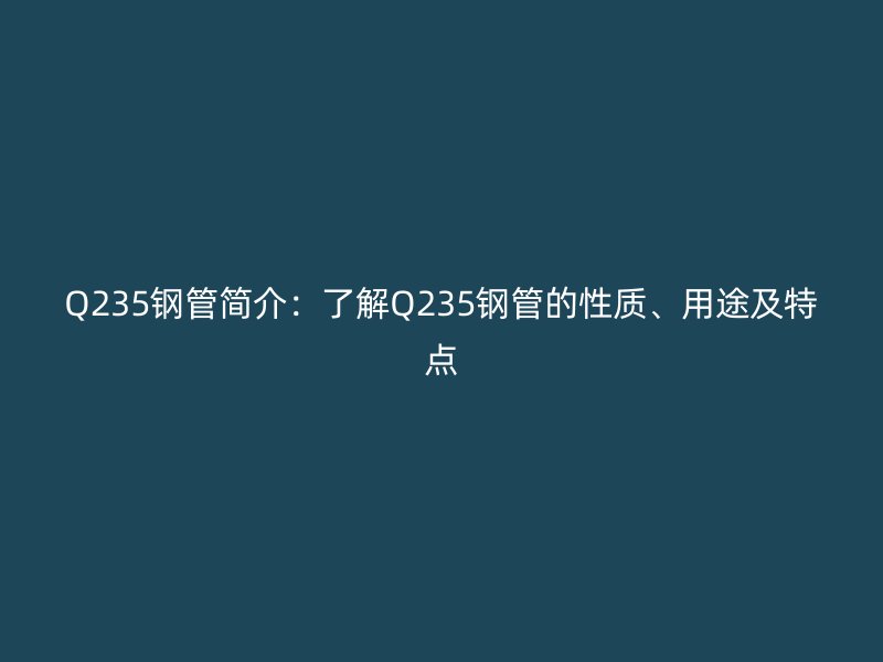 Q235钢管简介：了解Q235钢管的性质、用途及特点