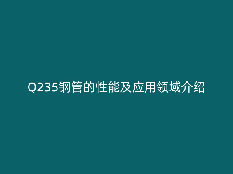 Q235钢管的性能及应用领域介绍