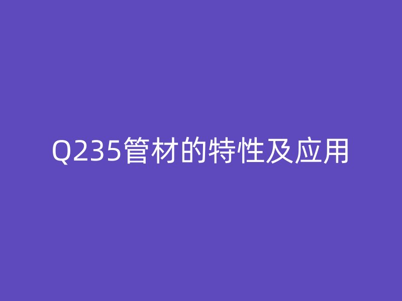 Q235管材的特性及应用
