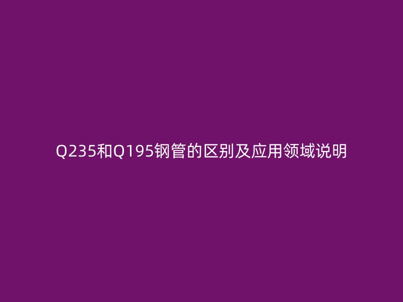 Q235和Q195钢管的区别及应用领域说明