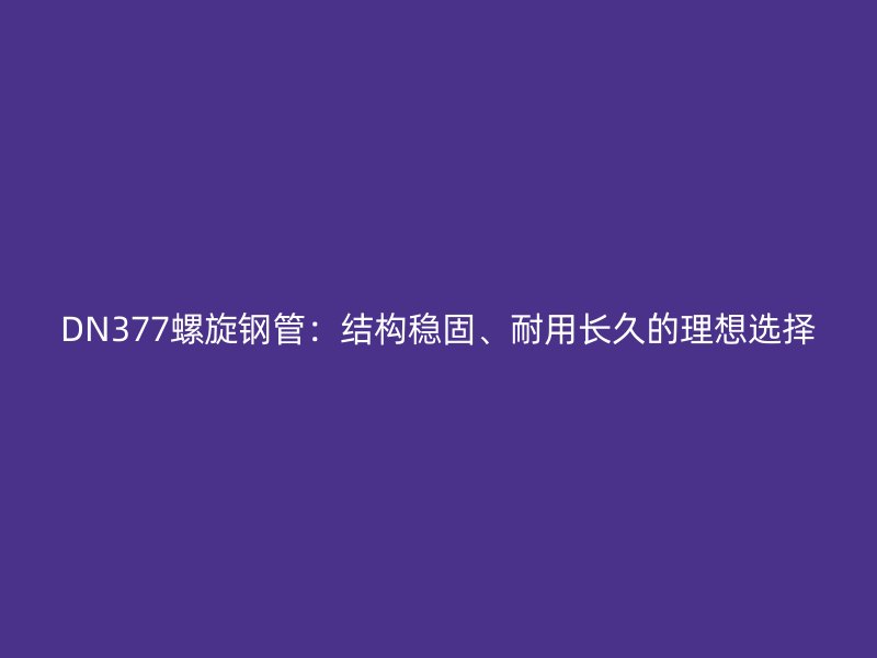DN377螺旋钢管：结构稳固、耐用长久的理想选择