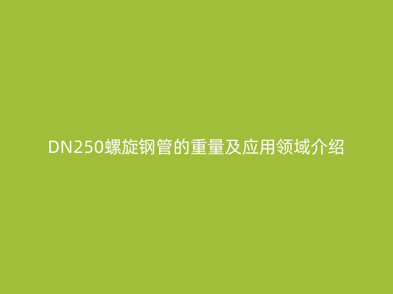 DN250螺旋钢管的重量及应用领域介绍