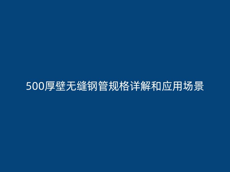 500厚壁无缝钢管规格详解和应用场景
