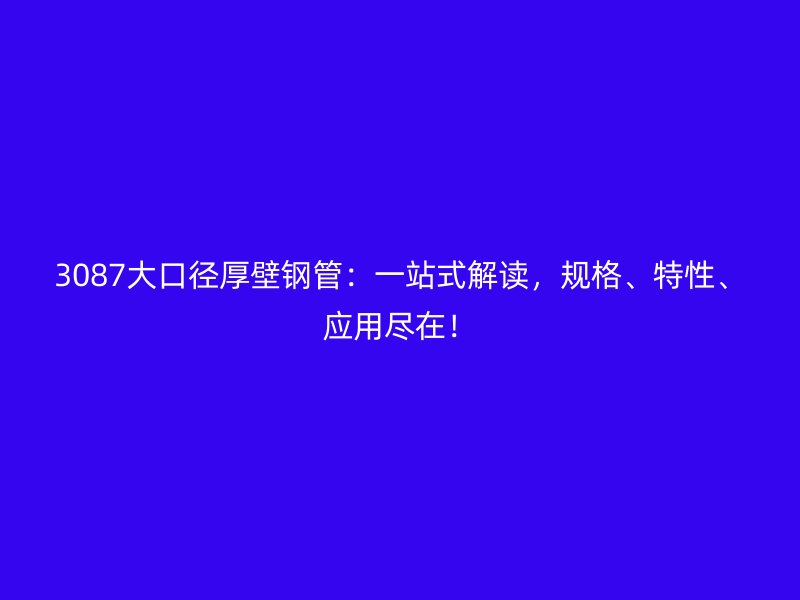 3087大口径厚壁钢管：一站式解读，规格、特性、应用尽在！