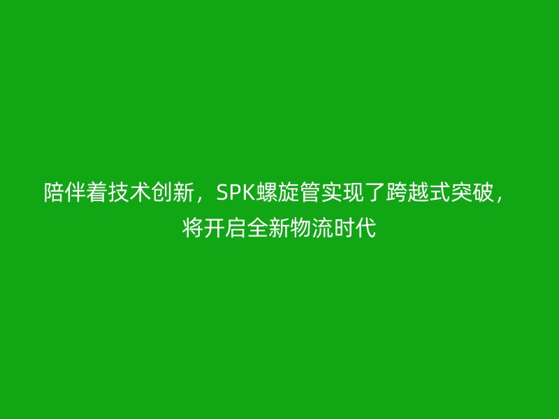陪伴着技术创新，SPK螺旋管实现了跨越式突破，将开启全新物流时代