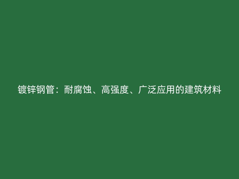 镀锌钢管：耐腐蚀、高强度、广泛应用的建筑材料