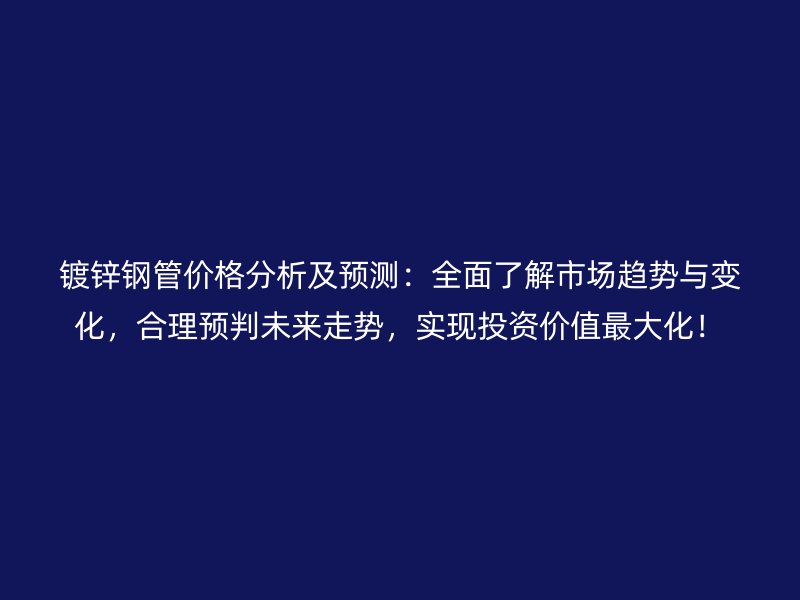 镀锌钢管价格分析及预测：全面了解市场趋势与变化，合理预判未来走势，实现投资价值最大化！