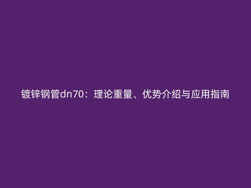 镀锌钢管dn70:理论重量、优势介绍与应用指南
