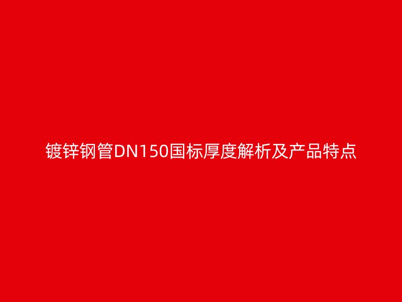 镀锌钢管DN150国标厚度解析及产品特点