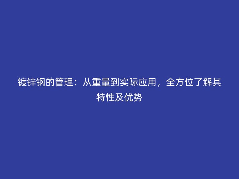 镀锌钢的管理：从重量到实际应用，全方位了解其特性及优势