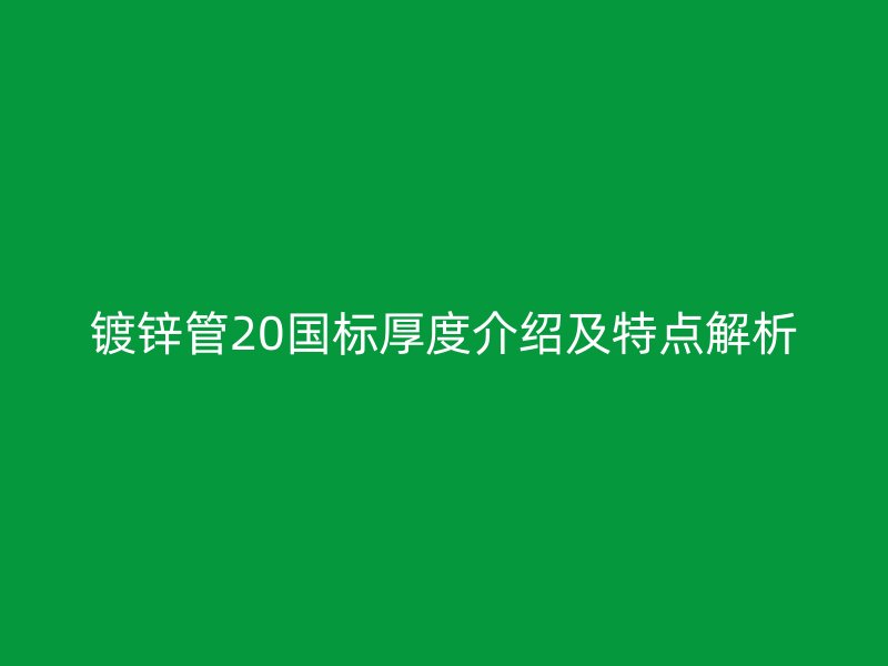 镀锌管20国标厚度介绍及特点解析