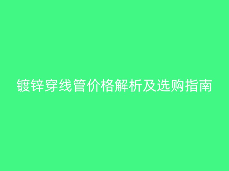 镀锌穿线管价格解析及选购指南