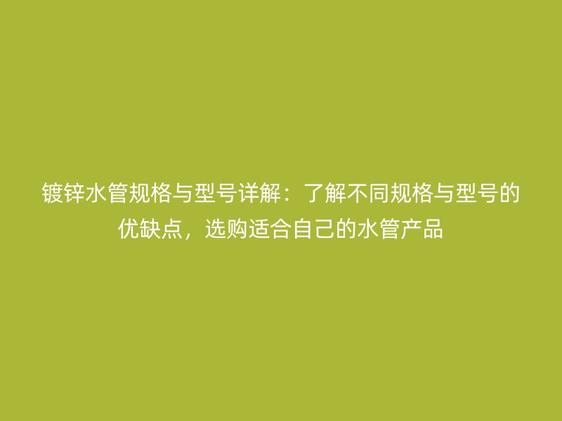 镀锌水管规格与型号详解：了解不同规格与型号的优缺点，选购适合自己的水管产品