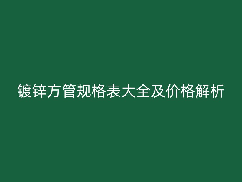 镀锌方管规格表大全及价格解析