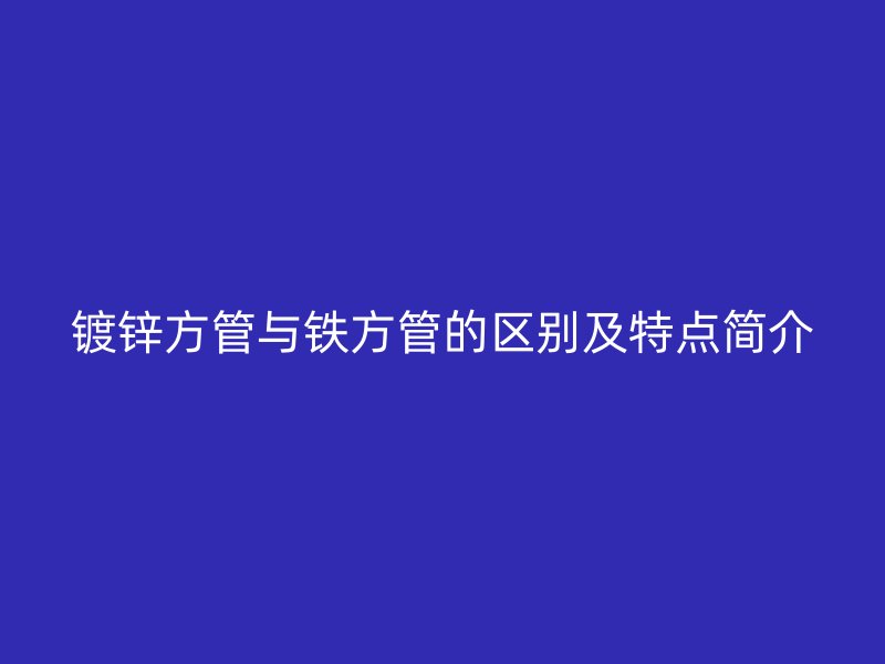镀锌方管与铁方管的区别及特点简介