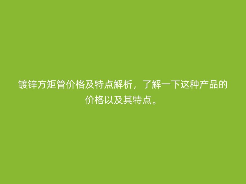 镀锌方矩管价格及特点解析，了解一下这种产品的价格以及其特点。