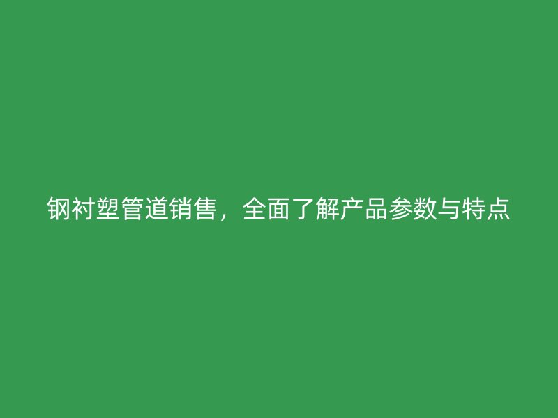 钢衬塑管道销售，全面了解产品参数与特点