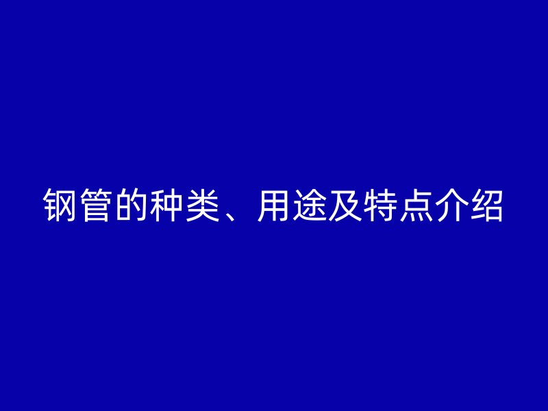 钢管的种类、用途及特点介绍