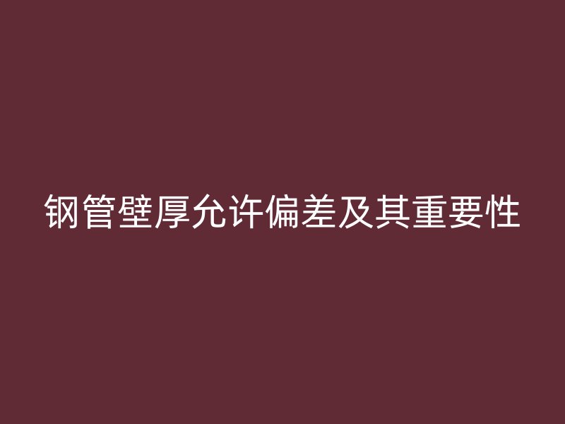 钢管壁厚允许偏差及其重要性