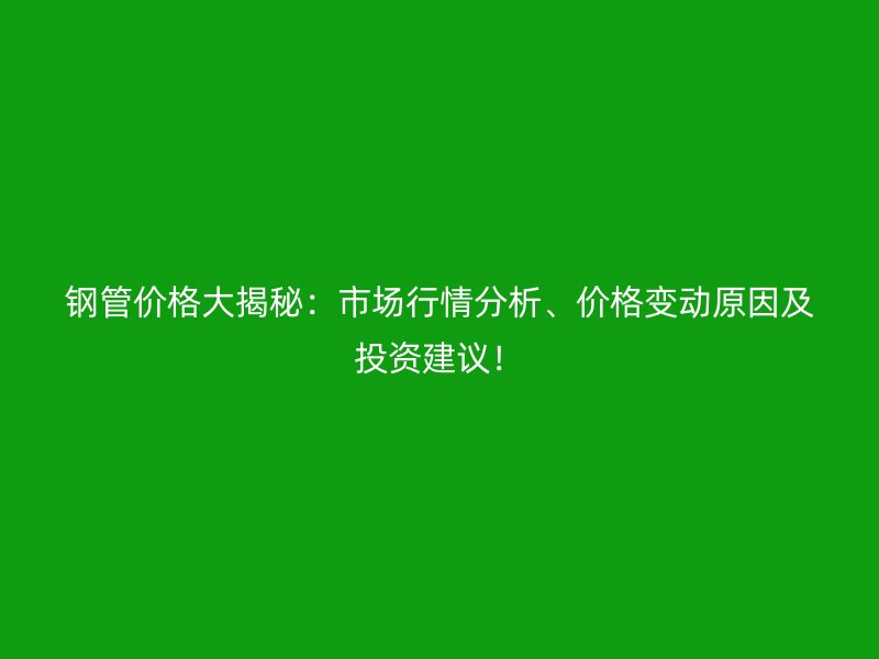 钢管价格大揭秘：市场行情分析、价格变动原因及投资建议！