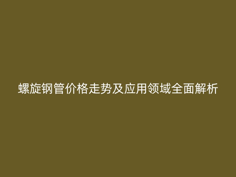 螺旋钢管价格走势及应用领域全面解析