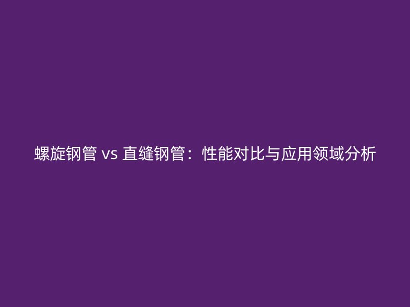 螺旋钢管 vs 直缝钢管：性能对比与应用领域分析