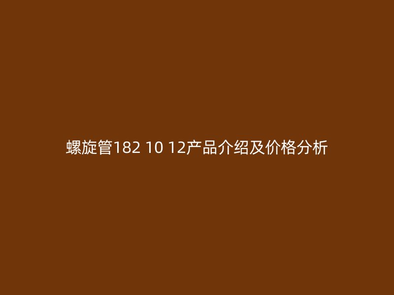 螺旋管182 10 12产品介绍及价格分析