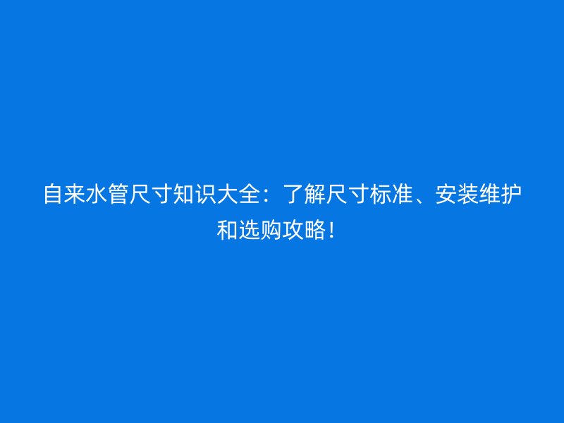 自来水管尺寸知识大全：了解尺寸标准、安装维护和选购攻略！