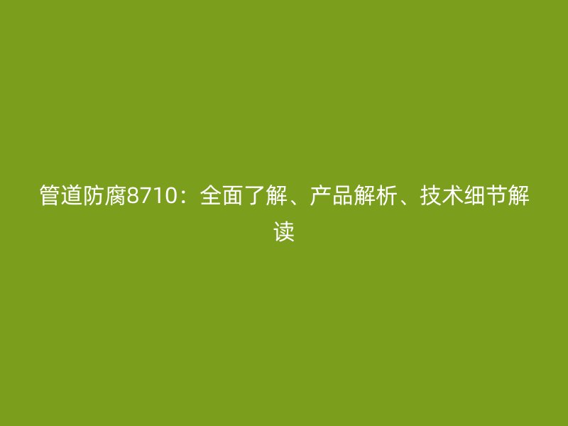 管道防腐8710：全面了解、产品解析、技术细节解读
