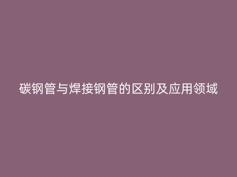 碳钢管与焊接钢管的区别及应用领域