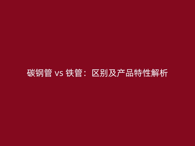 碳钢管 vs 铁管：区别及产品特性解析