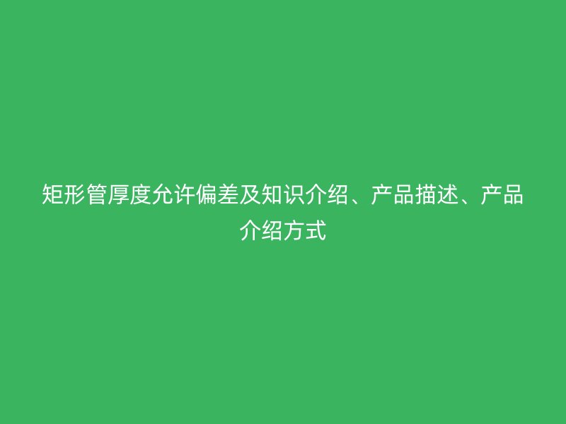 矩形管厚度允许偏差及知识介绍、产品描述、产品介绍方式