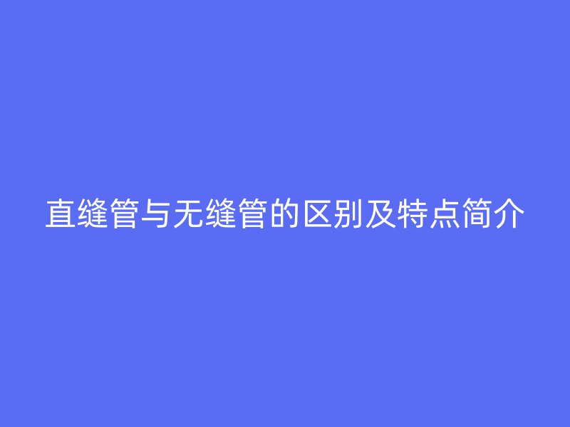 直缝管与无缝管的区别及特点简介
