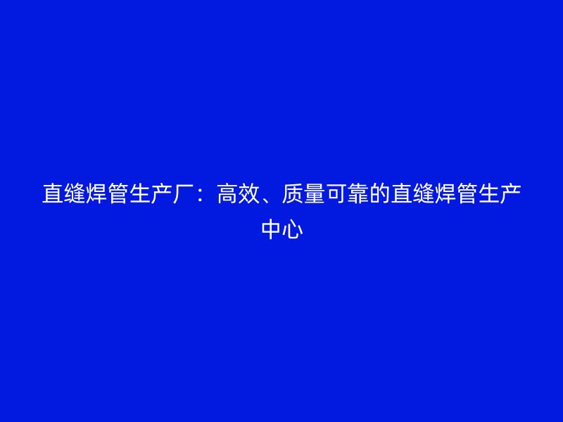 直缝焊管生产厂:高效、质量可靠的直缝焊管生产中心