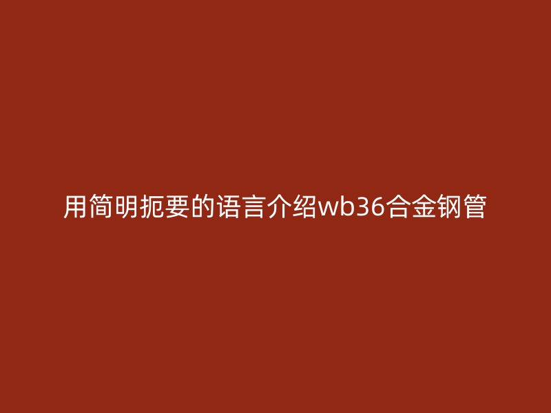 用简明扼要的语言介绍wb36合金钢管