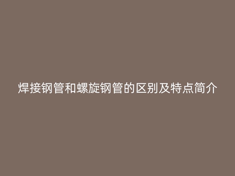 焊接钢管和螺旋钢管的区别及特点简介