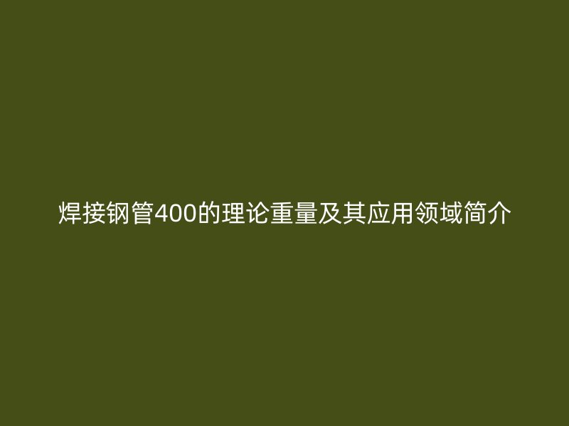 焊接钢管400的理论重量及其应用领域简介