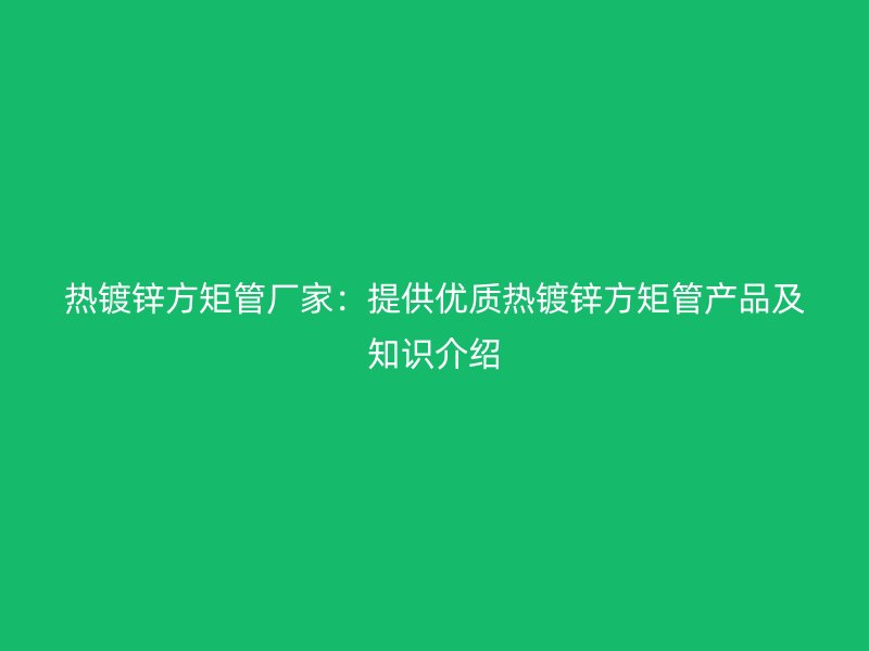 热镀锌方矩管厂家：提供优质热镀锌方矩管产品及知识介绍
