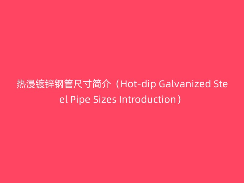 热浸镀锌钢管尺寸简介（Hot-dip Galvanized Steel Pipe Sizes Introduction）