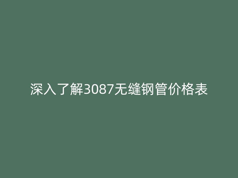 深入了解3087无缝钢管价格表