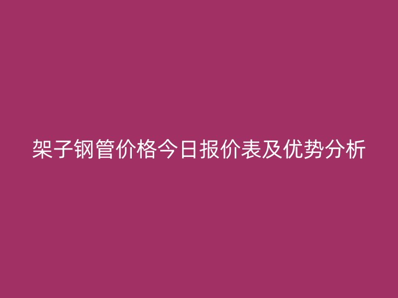 架子钢管价格今日报价表及优势分析